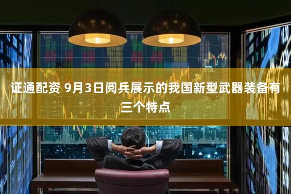 证通配资 9月3日阅兵展示的我国新型武器装备有三个特点