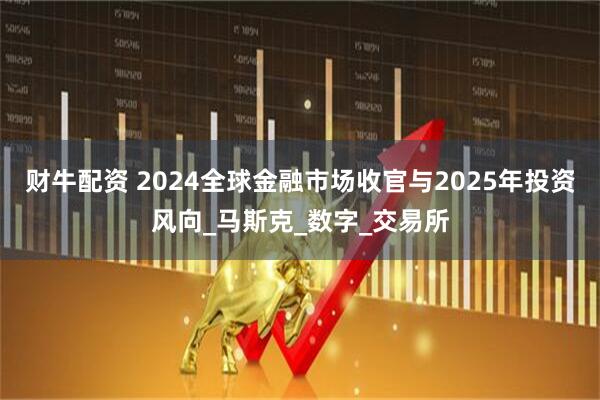财牛配资 2024全球金融市场收官与2025年投资风向_马斯克_数字_交易所