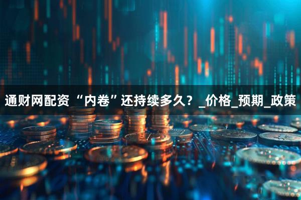 通财网配资 “内卷”还持续多久？_价格_预期_政策