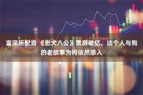 富深所配资 《忠犬八公》票房破亿，这个人与狗的老故事为何依然感人