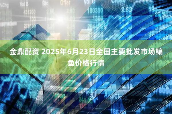 金鼎配资 2025年6月23日全国主要批发市场鳊鱼价格行情