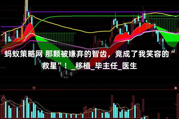 蚂蚁策略网 那颗被嫌弃的智齿，竟成了我笑容的“救星”！_移植_毕主任_医生