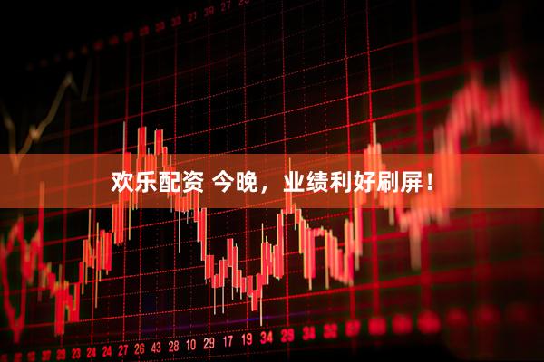 欢乐配资 今晚，业绩利好刷屏！