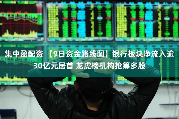 集中盈配资 【9日资金路线图】银行板块净流入逾30亿元居首 龙虎榜机构抢筹多股