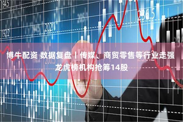 博牛配资 数据复盘丨传媒、商贸零售等行业走强 龙虎榜机构抢筹14股