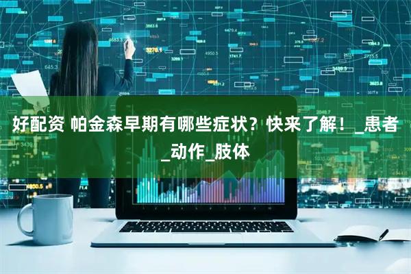 好配资 帕金森早期有哪些症状？快来了解！_患者_动作_肢体