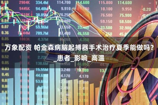 万象配资 帕金森病脑起搏器手术治疗夏季能做吗？_患者_影响_高温