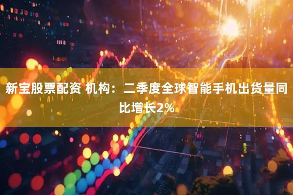 新宝股票配资 机构：二季度全球智能手机出货量同比增长2%