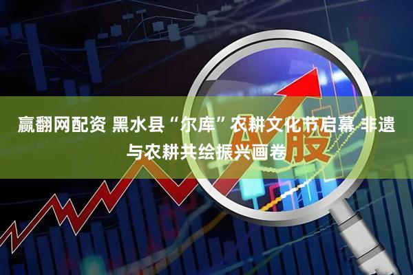 赢翻网配资 黑水县“尔库”农耕文化节启幕 非遗与农耕共绘振兴画卷