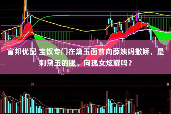 富邦优配 宝钗专门在黛玉面前向薛姨妈撒娇，是刺黛玉的眼、向孤女炫耀吗？