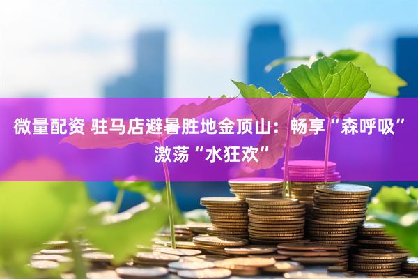 微量配资 驻马店避暑胜地金顶山：畅享“森呼吸” 激荡“水狂欢”