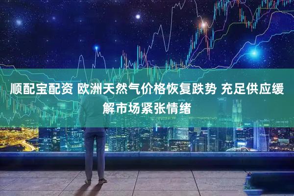 顺配宝配资 欧洲天然气价格恢复跌势 充足供应缓解市场紧张情绪
