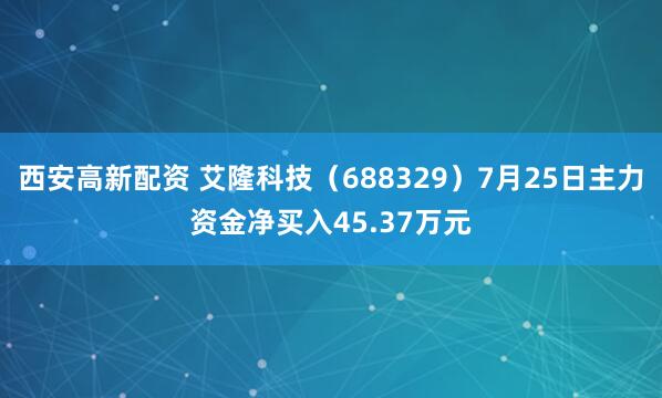 西安高新配资 艾隆科技（688329）7月25日主力资金净买入45.37万元