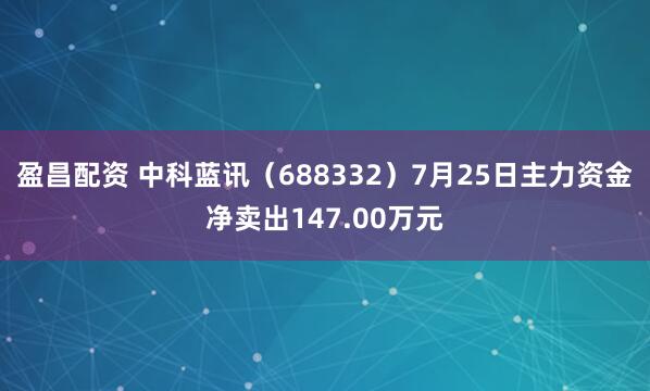 盈昌配资 中科蓝讯（688332）7月25日主力资金净卖出147.00万元