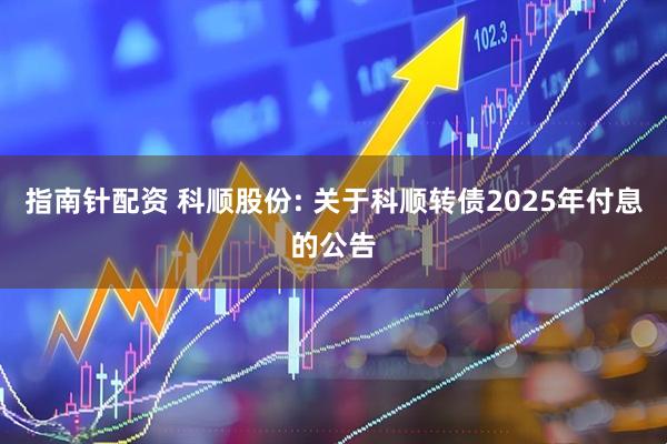 指南针配资 科顺股份: 关于科顺转债2025年付息的公告