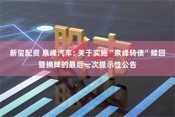 新玺配资 泉峰汽车: 关于实施“泉峰转债”赎回暨摘牌的最后一次提示性公告