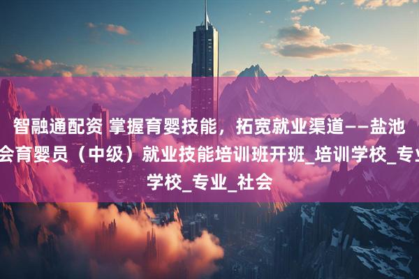 智融通配资 掌握育婴技能，拓宽就业渠道——盐池县总工会育婴员（中级）就业技能培训班开班_培训学校_专业_社会