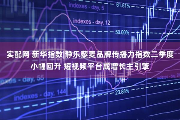 实配网 新华指数|静乐藜麦品牌传播力指数二季度小幅回升 短视频平台成增长主引擎