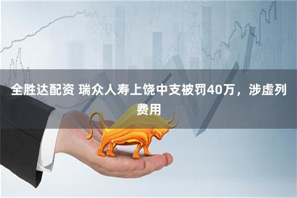 全胜达配资 瑞众人寿上饶中支被罚40万，涉虚列费用