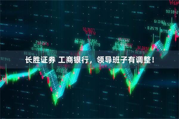 长胜证券 工商银行，领导班子有调整！