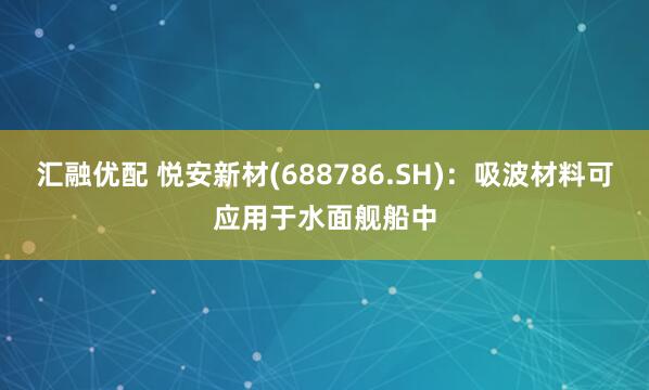 汇融优配 悦安新材(688786.SH)：吸波材料可应用于水面舰船中
