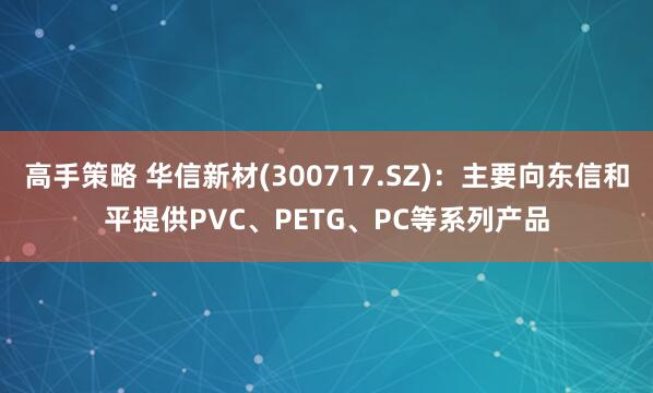 高手策略 华信新材(300717.SZ)：主要向东信和平提供PVC、PETG、PC等系列产品