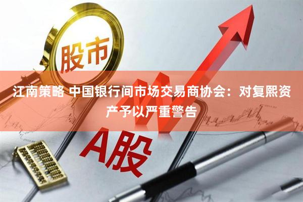 江南策略 中国银行间市场交易商协会：对复熙资产予以严重警告