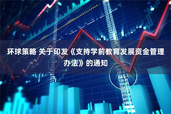 环球策略 关于印发《支持学前教育发展资金管理办法》的通知