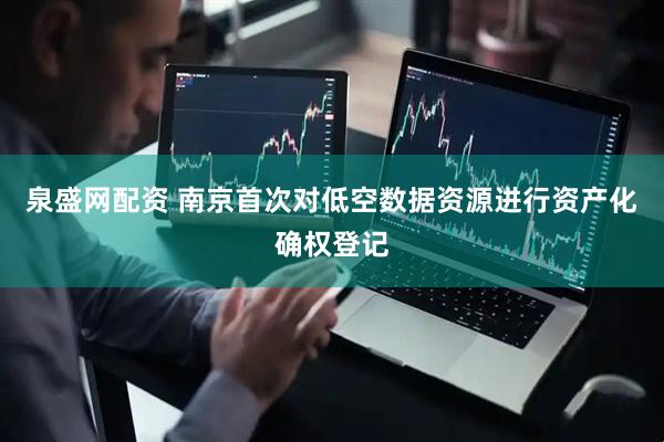 泉盛网配资 南京首次对低空数据资源进行资产化确权登记