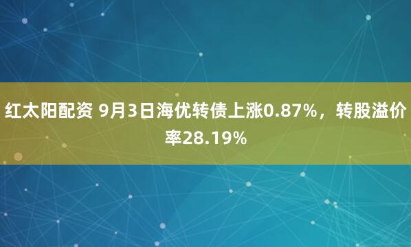 红太阳配资 9月3日海优转债上涨0.87%，转股溢价率28.19%