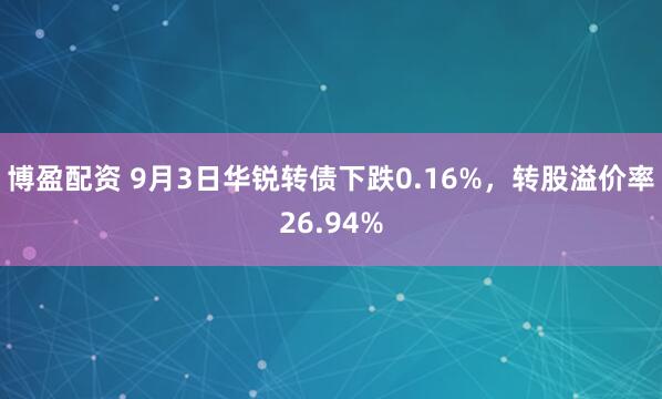 博盈配资 9月3日华锐转债下跌0.16%，转股溢价率26.94%