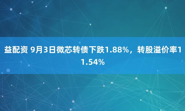 益配资 9月3日微芯转债下跌1.88%，转股溢价率11.54%