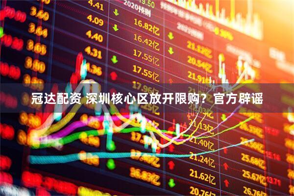 冠达配资 深圳核心区放开限购？官方辟谣