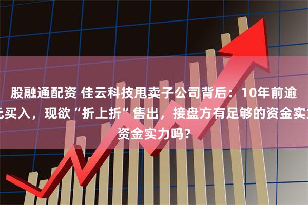 股融通配资 佳云科技甩卖子公司背后:10年前逾4亿元买入,现欲“折上折”售出,接盘方有足够的资金实力吗?
