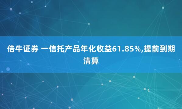 倍牛证券 一信托产品年化收益61.85%,提前到期清算
