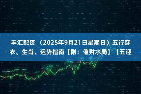 丰汇配资 （2025年9月21日星期日）五行穿衣、生肖、运势指南【附：催财水局】【五迎