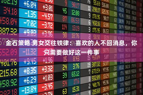 金石策略 男女交往铁律：喜欢的人不回消息，你只需要做好这一件事