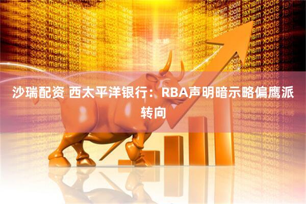 沙瑞配资 西太平洋银行：RBA声明暗示略偏鹰派转向