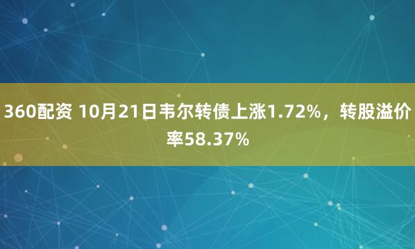 360配资 10月21日韦尔转债上涨1.72%，转股溢价率58.37%