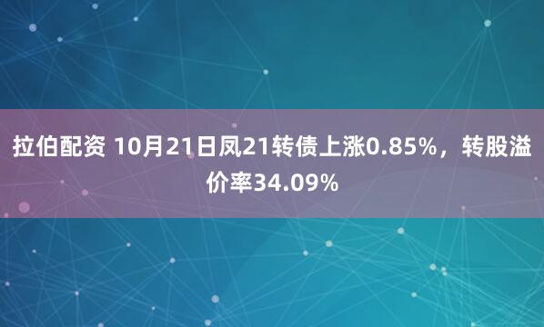 拉伯配资 10月21日凤21转债上涨0.85%，转股溢价率34.09%