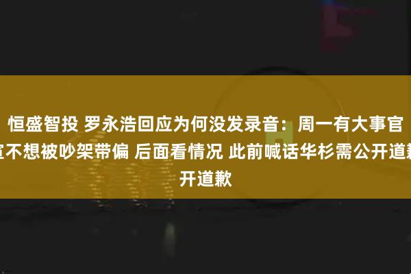 恒盛智投 罗永浩回应为何没发录音：周一有大事官宣不想被吵架带偏 后面看情况 此前喊话华杉需公开道歉