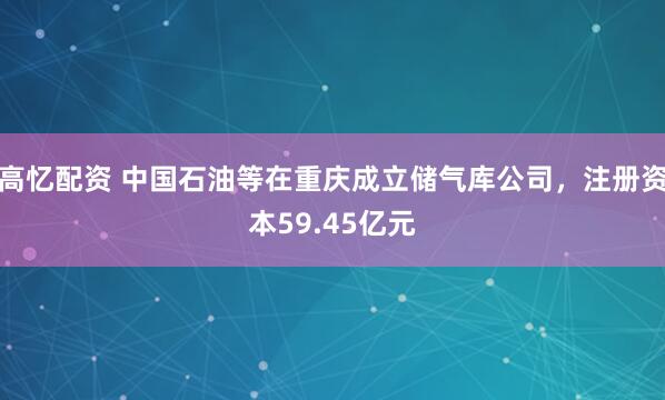 高忆配资 中国石油等在重庆成立储气库公司，注册资本59.45亿元