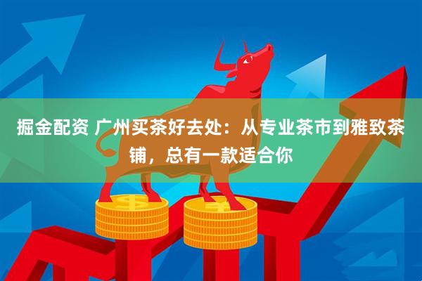 掘金配资 广州买茶好去处：从专业茶市到雅致茶铺，总有一款适合你