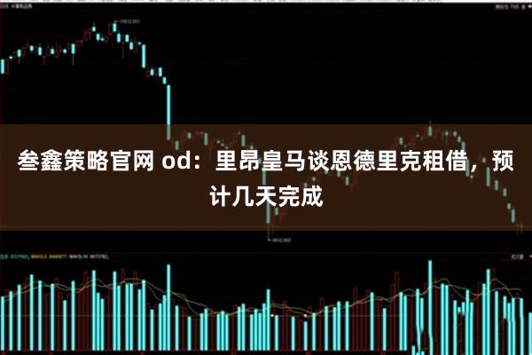 叁鑫策略官网 od：里昂皇马谈恩德里克租借，预计几天完成