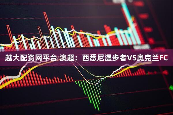 越大配资网平台 澳超：西悉尼漫步者VS奥克兰FC