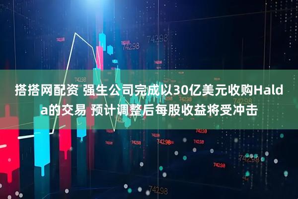搭搭网配资 强生公司完成以30亿美元收购Halda的交易 预计调整后每股收益将受冲击
