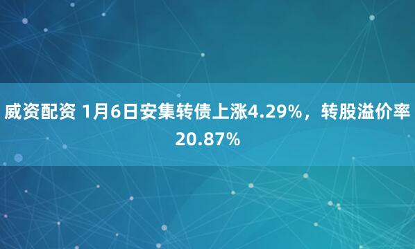 威资配资 1月6日安集转债上涨4.29%，转股溢价率20.87%