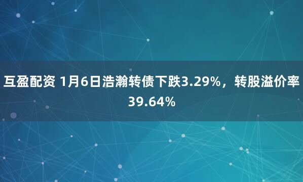互盈配资 1月6日浩瀚转债下跌3.29%，转股溢价率39.64%