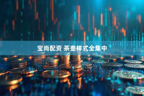 宝尚配资 茶壶样式全集中