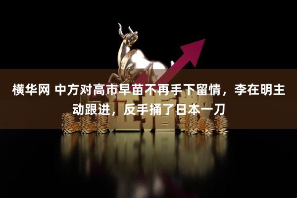 横华网 中方对高市早苗不再手下留情，李在明主动跟进，反手捅了日本一刀